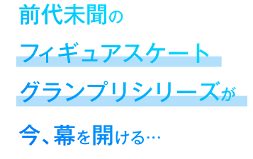 前代未聞のフィギュアスケートグランプリシリーズが今、幕を開ける…